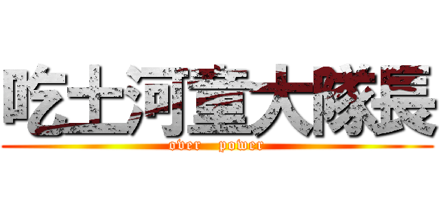 吃土河童大隊長 (over   power)