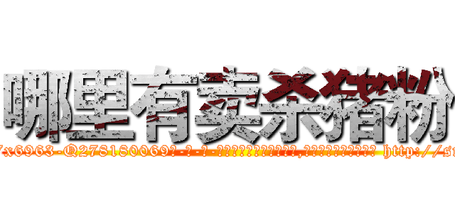 哪里有卖杀猪粉 (哪里有卖杀猪粉【电-186x2687x6963-Q278180069元-吉-药-业】我们做的是长期生意,靠的是老客户长期支持 http://sngk.net/6pXSN5
)
