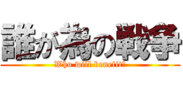 誰が為の戦争 (Who will benefit?)