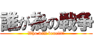 誰が為の戦争 (Who will benefit?)