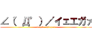 ∠（°Д°）／イェエガァ (kuchiku shiteyaru)
