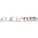 ∠（°Д°）／イェエガァ (kuchiku shiteyaru)