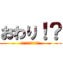 おわり！？ (??????????)