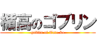 楯高のゴブリン (goblin of Tate-ko)