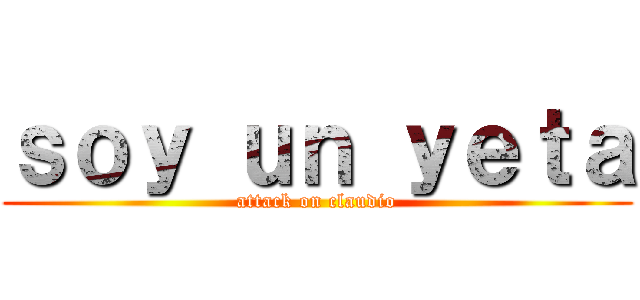 ｓｏｙ ｕｎ ｙｅｔａ (attack on claudio)