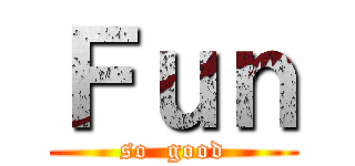 Ｆｕｎ (so  good)