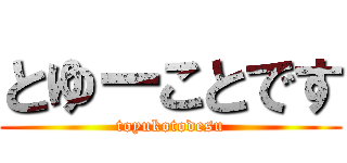 とゆーことです (toyukotodesu)