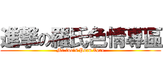 進撃の羅氏色情專區 (Mr.luo’s Porn Zone)