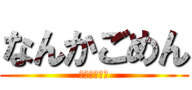 なんかごめん (謝る気ねぇ↑)