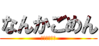 なんかごめん (謝る気ねぇ↑)