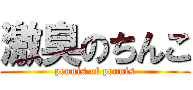 激臭のちんこ (pennis of pennis)