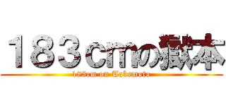 １８３ｃｍの獄本 (183cm on Takemoto)