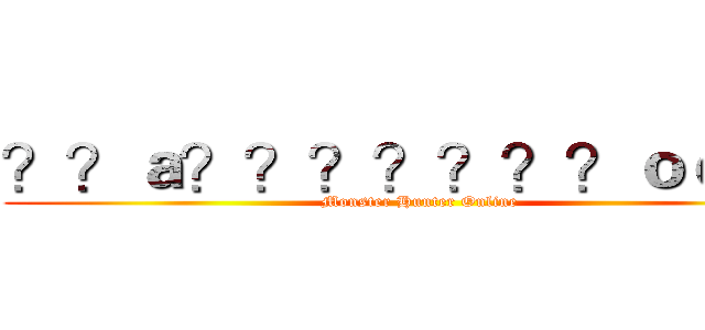 ？？ａ？？？？？？？ｏｏＯＬ (Monster Hunter Online)
