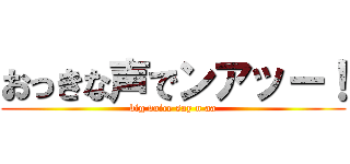 おっきな声でンアッー！ (big voice say n aa)