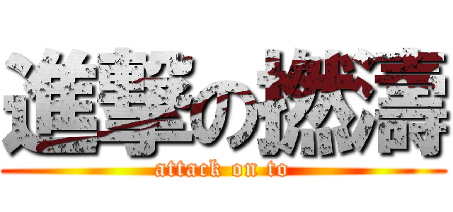 進撃の撚濤 (attack on to)