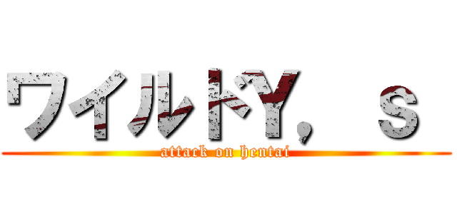 ワイルドＹ，ｓ  (attack on hentai)