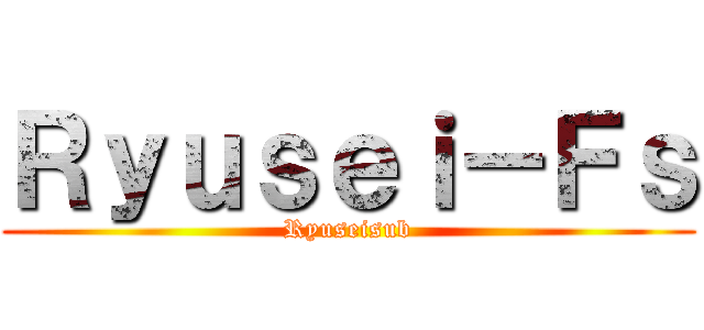 Ｒｙｕｓｅｉ－Ｆｓ (Ryuseisub)