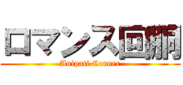 ロマンス回胴 (Anipati Corner)