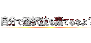 自分で選択肢を棄てるなよ？ ()