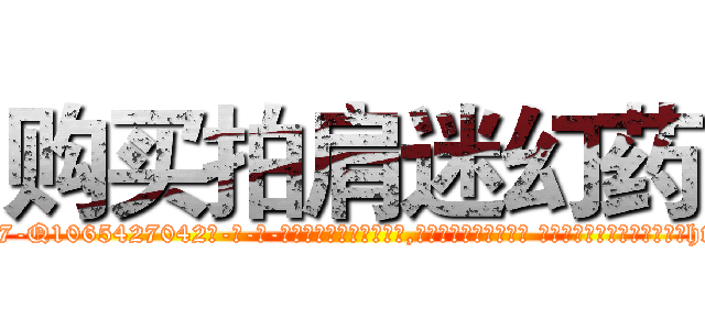 购买拍肩迷幻药 (购买拍肩迷幻药【电-话151x68344x817-Q1065427042元-吉-药-业】我们做的是长期生意,靠的是老客户长期支持 购买拍肩迷幻药在发表了一篇http://sngk.net/R2exLn

参考消息网我们做的是长期生意,靠的是老客户长期支持也许我们早该意识到，就连鲍勃·霍斯金斯（金球奖戏剧类电影男主角 
)
