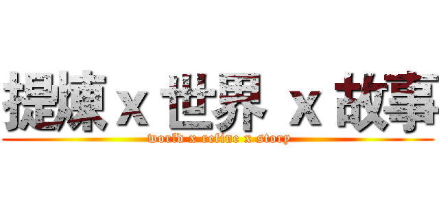 提煉ｘ 世界 ｘ 故事 ( world x refine x story)