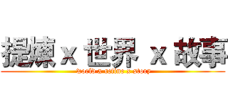 提煉ｘ 世界 ｘ 故事 ( world x refine x story)