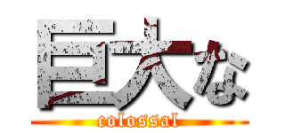 巨大な (colossal)