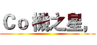 Ｃｏ 機之星， ()
