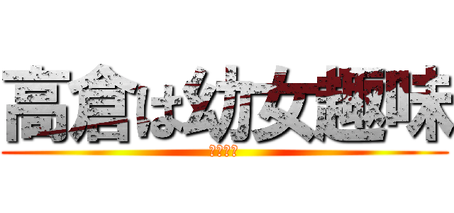 高倉は幼女趣味 (ロリコン)