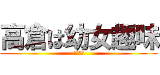 高倉は幼女趣味 (ロリコン)