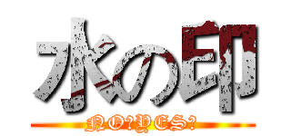 水の印 (NO？YES？)