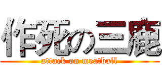 作死の三鹿 (attack on meatball)