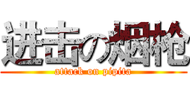 进击の烟枪 (attack on pipita)