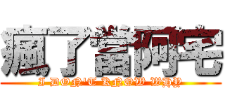 瘋了當阿宅 (I DON\'T KNOW WHY)