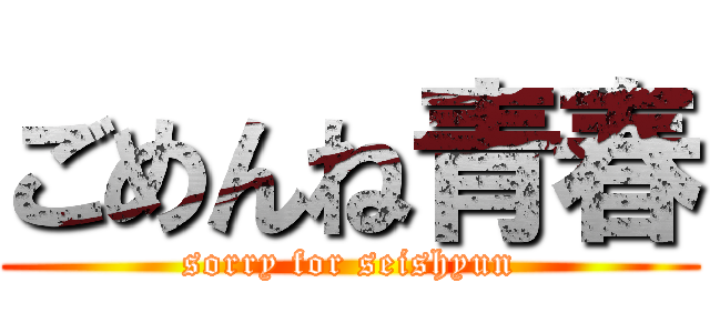 ごめんね青春 (sorry for seishyun)