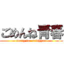 ごめんね青春 (sorry for seishyun)