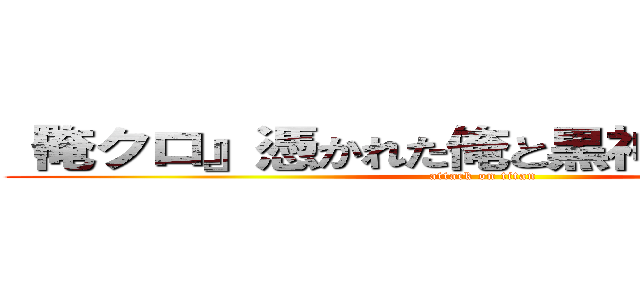 『俺クロ』憑かれた俺と黒神心霊相談所 (attack on titan)