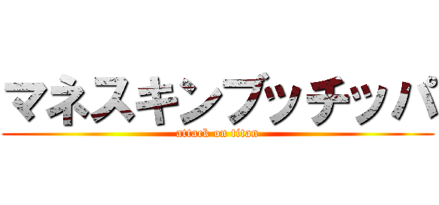 マネスキンブッチッパ (attack on titan)