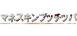 マネスキンブッチッパ (attack on titan)