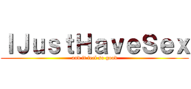 ＩＪｕｓｔＨａｖｅＳｅｘ (and it feel so good)