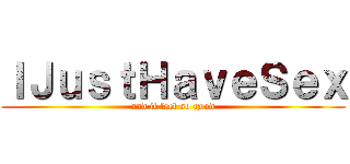 ＩＪｕｓｔＨａｖｅＳｅｘ (and it feel so good)