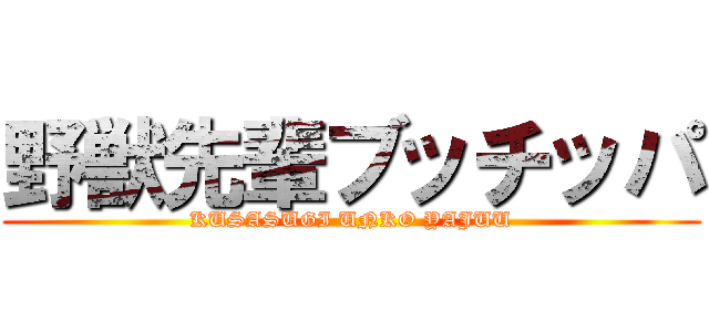 野獣先輩ブッチッパ (KUSASUGI UNKO YAJUU)