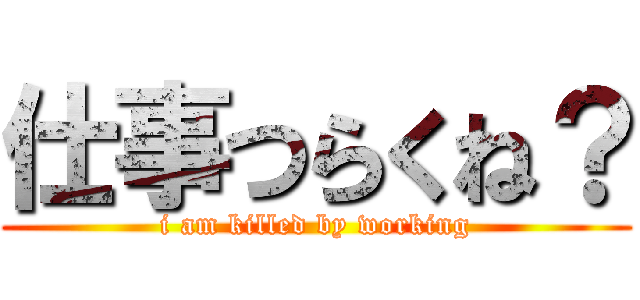 仕事つらくね？ (i am killed by working)