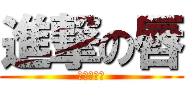 進撃の唇 (たくむ襲来)