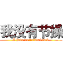 我没有节操 (I have no festival fvck)