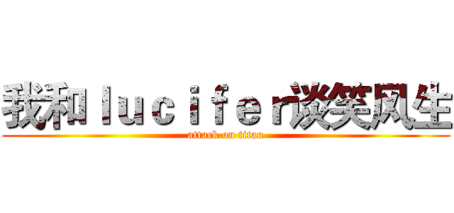我和ｌｕｃｉｆｅｒ谈笑风生 (attack on titan)