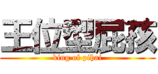 王位型屁孩 (king of pihai)