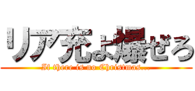 リア充よ爆ぜろ (If there is no Christmas...)