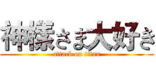 神樣さま大好き (attack on titan)