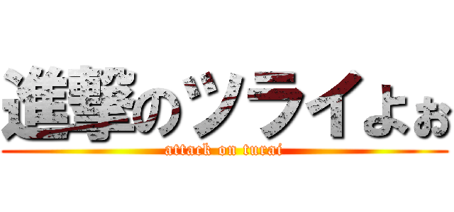 進撃のツライよぉ (attack on turai)